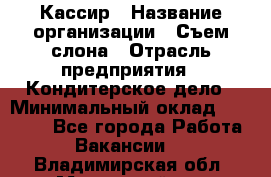 Кассир › Название организации ­ Съем слона › Отрасль предприятия ­ Кондитерское дело › Минимальный оклад ­ 18 000 - Все города Работа » Вакансии   . Владимирская обл.,Муромский р-н